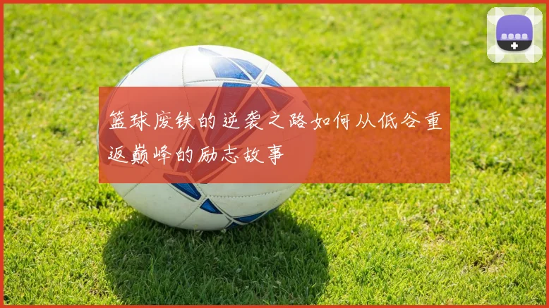 篮球废铁的逆袭之路如何从低谷重返巅峰的励志故事