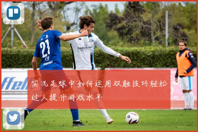 实况足球中如何运用双触技巧轻松过人提升游戏水平