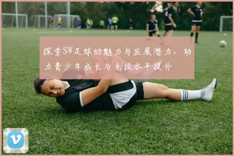 探索SW足球的魅力与发展潜力，助力青少年成长与竞技水平提升