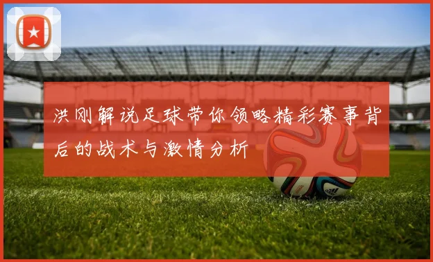 洪刚解说足球带你领略精彩赛事背后的战术与激情分析