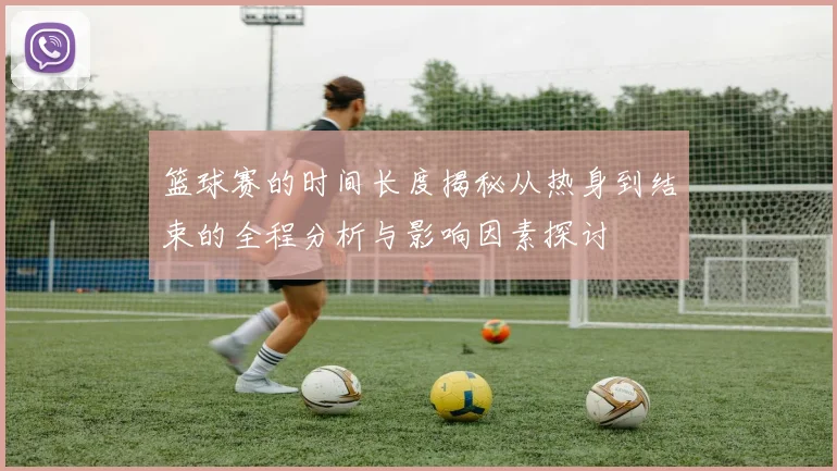 篮球赛的时间长度揭秘从热身到结束的全程分析与影响因素探讨