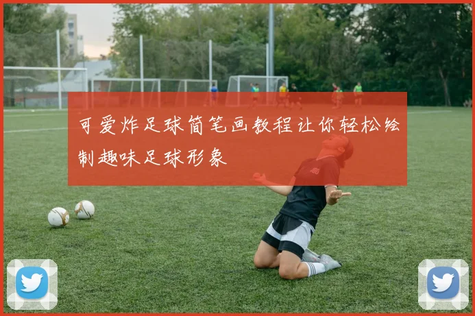 可爱炸足球简笔画教程让你轻松绘制趣味足球形象