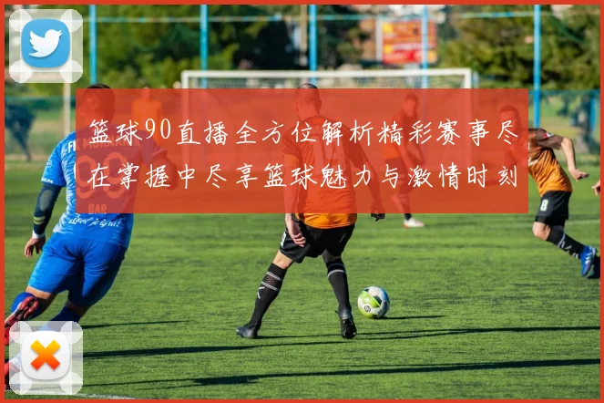 篮球90直播全方位解析精彩赛事尽在掌握中尽享篮球魅力与激情时刻
