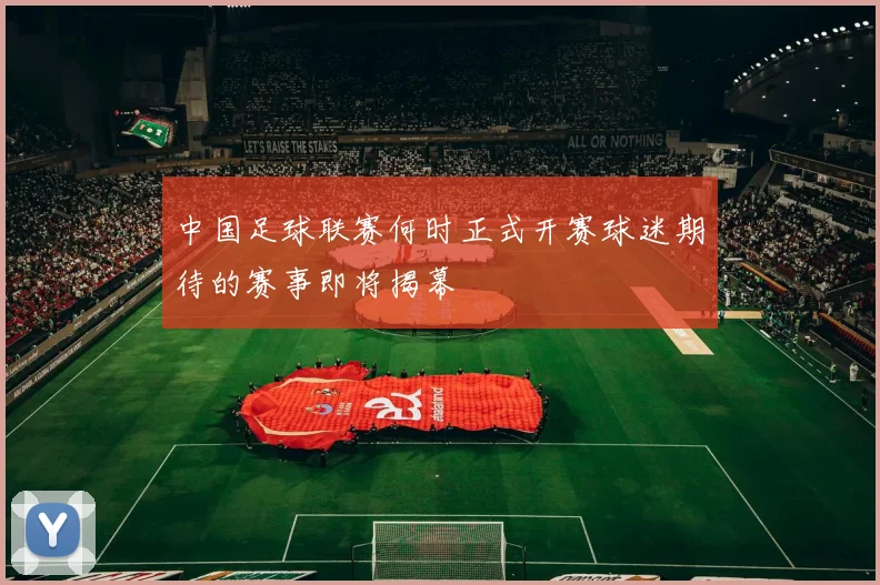 中国足球联赛何时正式开赛球迷期待的赛事即将揭幕