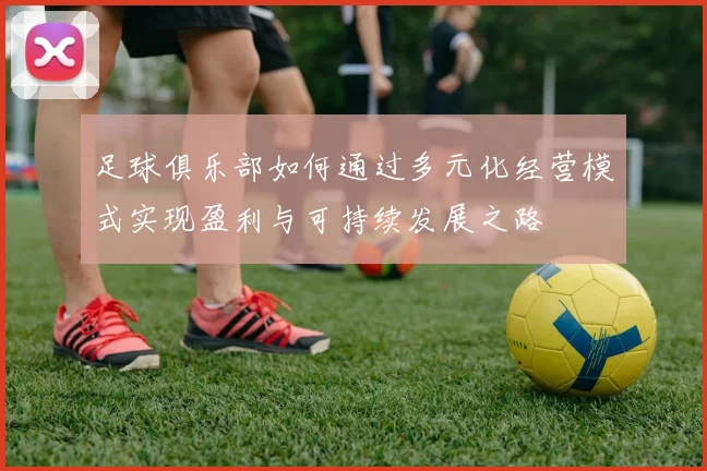 足球俱乐部如何通过多元化经营模式实现盈利与可持续发展之路