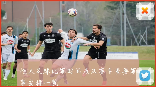 恒大足球比赛时间表及赛季重要赛事安排一览