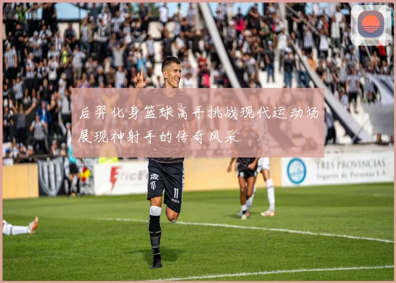 后羿化身篮球高手挑战现代运动场展现神射手的传奇风采
