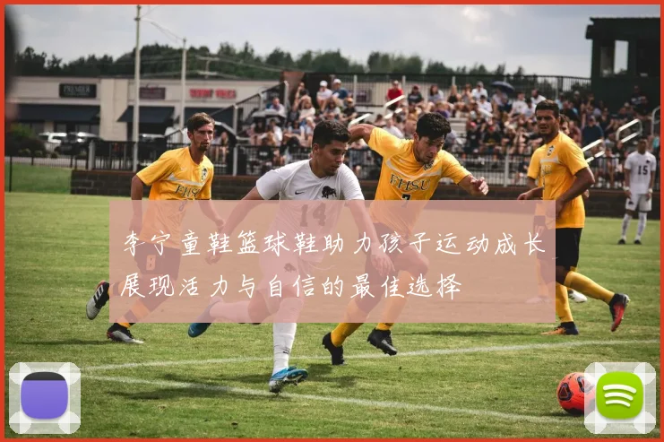 李宁童鞋篮球鞋助力孩子运动成长展现活力与自信的最佳选择