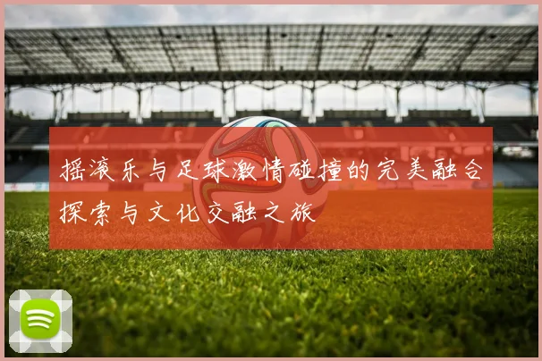 摇滚乐与足球激情碰撞的完美融合探索与文化交融之旅