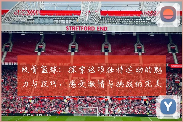 绞骨篮球：探索这项独特运动的魅力与技巧，感受激情与挑战的完美结合