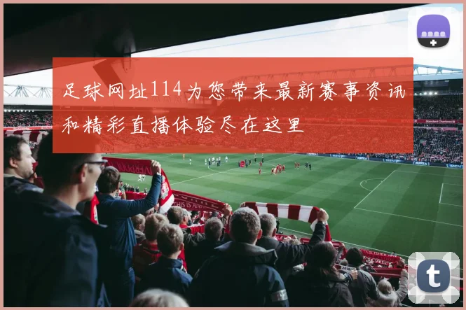 足球网址114为您带来最新赛事资讯和精彩直播体验尽在这里