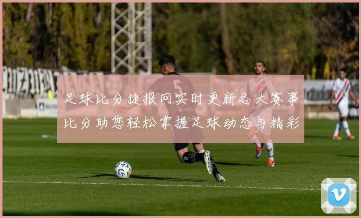 足球比分捷报网实时更新各大赛事比分助您轻松掌握足球动态与精彩瞬间