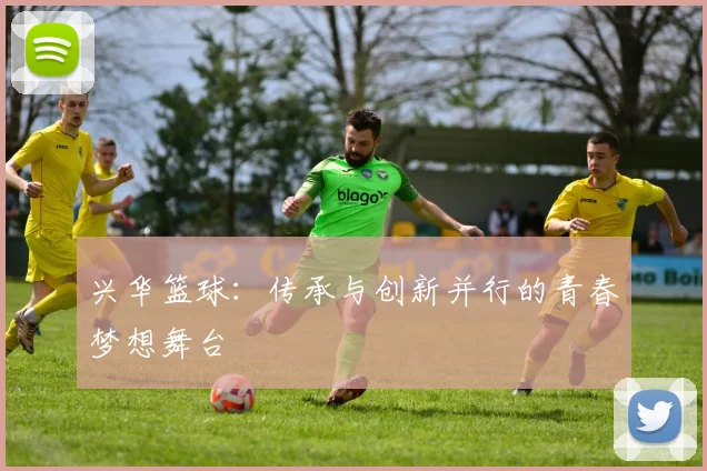 兴华篮球：传承与创新并行的青春梦想舞台