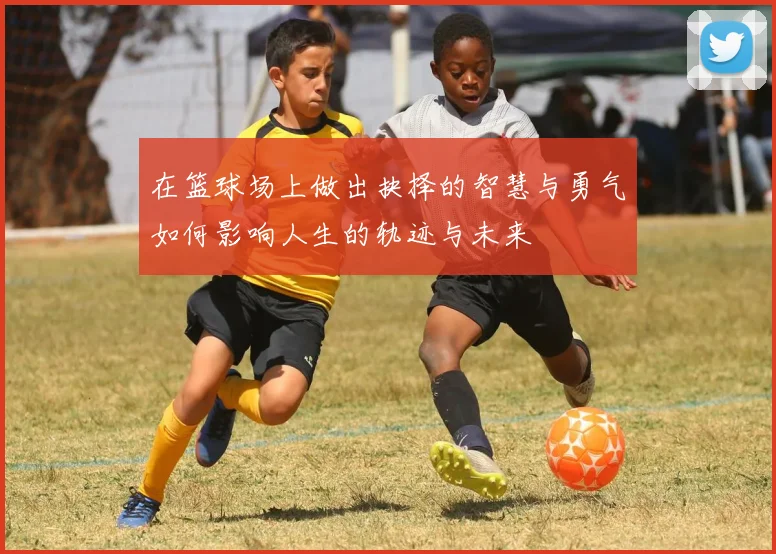 在篮球场上做出抉择的智慧与勇气如何影响人生的轨迹与未来