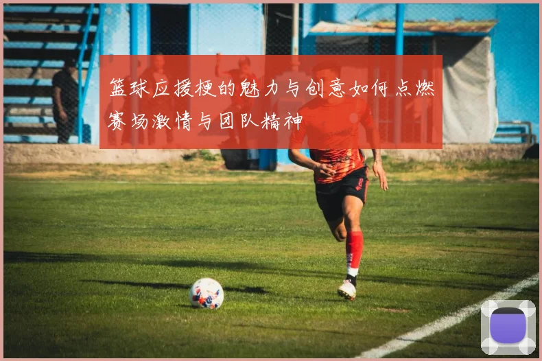 篮球应援梗的魅力与创意如何点燃赛场激情与团队精神