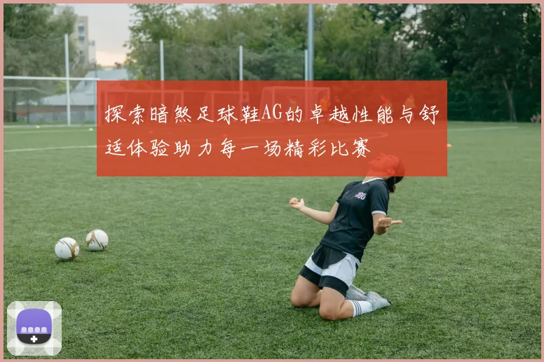 探索暗煞足球鞋AG的卓越性能与舒适体验助力每一场精彩比赛